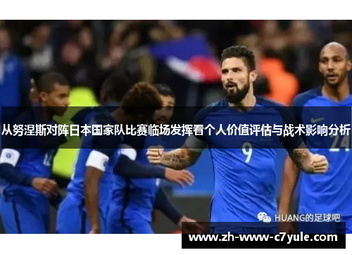 从努涅斯对阵日本国家队比赛临场发挥看个人价值评估与战术影响分析