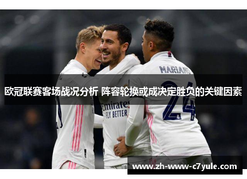 欧冠联赛客场战况分析 阵容轮换或成决定胜负的关键因素 欧冠联赛客场战况分析 阵容轮换或成决定胜负的关键因素