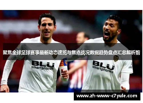 聚焦全球足球赛事最新动态速览与焦点战况数据趋势盘点汇总解析前