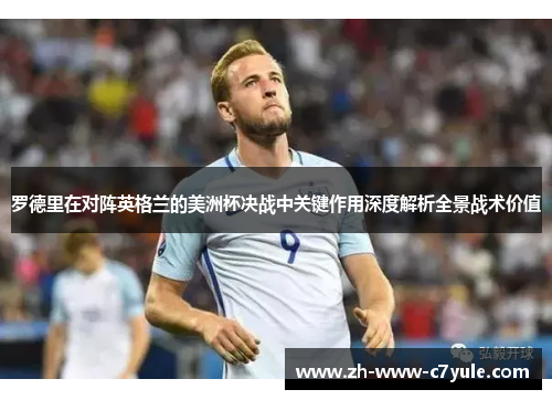 罗德里在对阵英格兰的美洲杯决战中关键作用深度解析全景战术价值 罗德里在对阵英格兰的美洲杯决战中关键作用深度解析全景战术价值