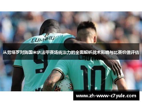 从劳塔罗对阵国米谈法甲赛场统治力的全面解析战术影响与比赛价值评估 从劳塔罗对阵国米谈法甲赛场统治力的全面解析战术影响与比赛价值评估