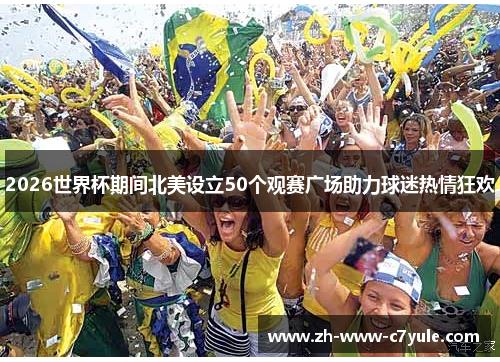 2026世界杯期间北美设立50个观赛广场助力球迷热情狂欢 2026世界杯期间北美设立50个观赛广场助力球迷热情狂欢