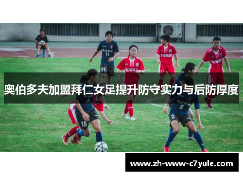 奥伯多夫加盟拜仁女足提升防守实力与后防厚度 奥伯多夫加盟拜仁女足提升防守实力与后防厚度