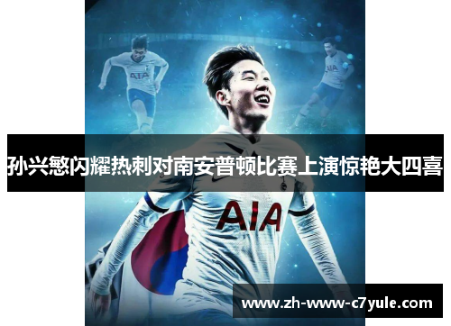 孙兴慜闪耀热刺对南安普顿比赛上演惊艳大四喜 孙兴慜闪耀热刺对南安普顿比赛上演惊艳大四喜