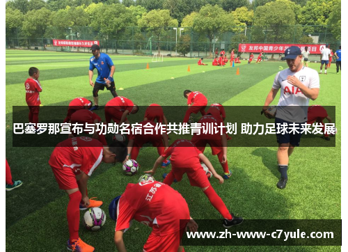 巴塞罗那宣布与功勋名宿合作共推青训计划 助力足球未来发展 巴塞罗那宣布与功勋名宿合作共推青训计划 助力足球未来发展