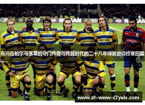 布冯在帕尔马落幕的守门传奇与跨越时代的二十八年绿茵史诗终章回望 布冯在帕尔马落幕的守门传奇与跨越时代的二十八年绿茵史诗终章回望