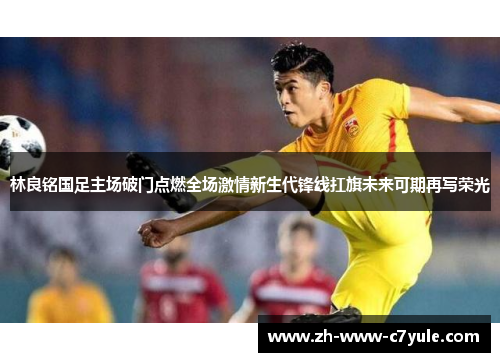 林良铭国足主场破门点燃全场激情新生代锋线扛旗未来可期再写荣光 林良铭国足主场破门点燃全场激情新生代锋线扛旗未来可期再写荣光