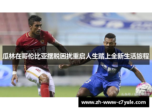 瓜林在哥伦比亚摆脱困扰重启人生踏上全新生活旅程 瓜林在哥伦比亚摆脱困扰重启人生踏上全新生活旅程