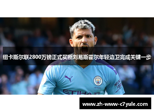 纽卡斯尔联2800万镑正式买断刘易斯霍尔年轻边卫完成关键一步