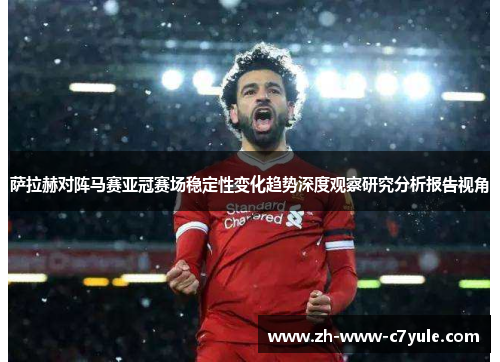 萨拉赫对阵马赛亚冠赛场稳定性变化趋势深度观察研究分析报告视角