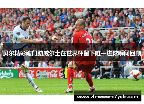 贝尔精彩破门助威尔士在世界杯留下唯一进球瞬间回顾 贝尔精彩破门助威尔士在世界杯留下唯一进球瞬间回顾