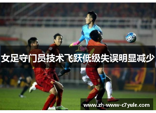 女足守门员技术飞跃低级失误明显减少