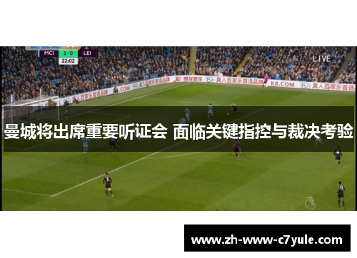 曼城将出席重要听证会 面临关键指控与裁决考验