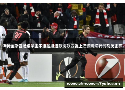 沃特金斯客场绝杀里尔维拉挺进欧协联四强上演惊魂逆转时刻历史夜