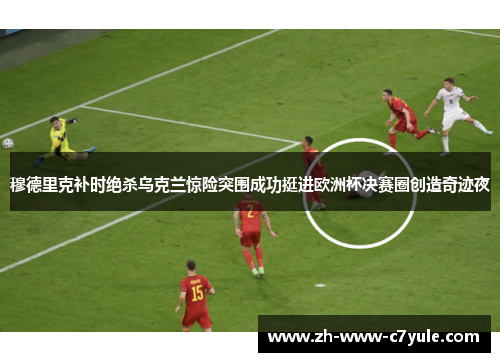 穆德里克补时绝杀乌克兰惊险突围成功挺进欧洲杯决赛圈创造奇迹夜