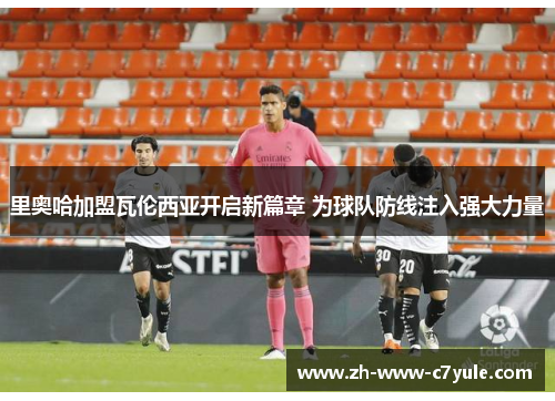 里奥哈加盟瓦伦西亚开启新篇章 为球队防线注入强大力量 里奥哈加盟瓦伦西亚开启新篇章 为球队防线注入强大力量