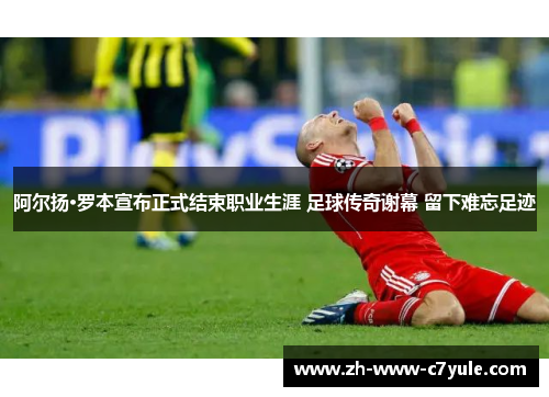 阿尔扬·罗本宣布正式结束职业生涯 足球传奇谢幕 留下难忘足迹 阿尔扬·罗本宣布正式结束职业生涯 足球传奇谢幕 留下难忘足迹