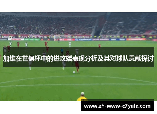 加维在世俱杯中的进攻端表现分析及其对球队贡献探讨 加维在世俱杯中的进攻端表现分析及其对球队贡献探讨