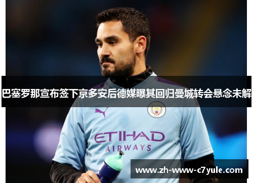 巴塞罗那宣布签下京多安后德媒曝其回归曼城转会悬念未解