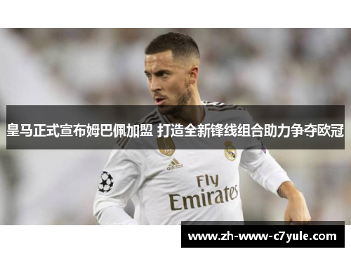 皇马正式宣布姆巴佩加盟 打造全新锋线组合助力争夺欧冠